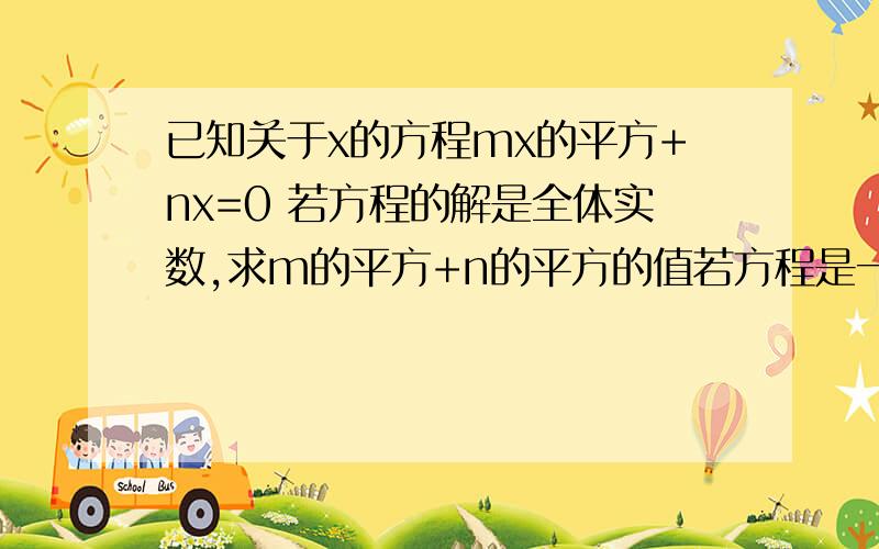 已知关于x的方程mx的平方+nx=0 若方程的解是全体实数,求m的平方+n的平方的值若方程是一元一次方程,求m、n的取值范围.