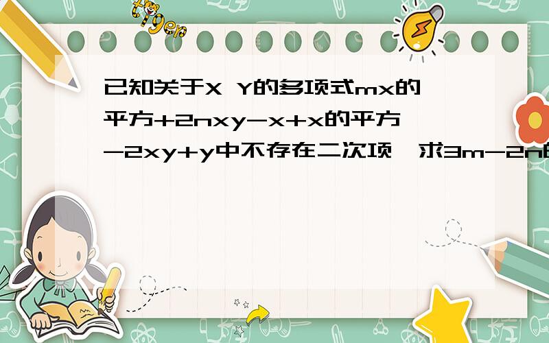 已知关于X Y的多项式mx的平方+2nxy-x+x的平方-2xy+y中不存在二次项,求3m-2n的值