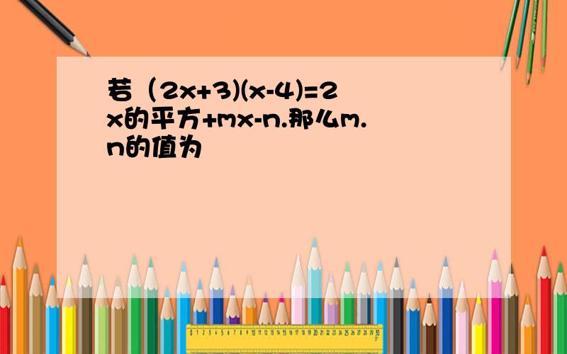 若（2x+3)(x-4)=2x的平方+mx-n.那么m.n的值为