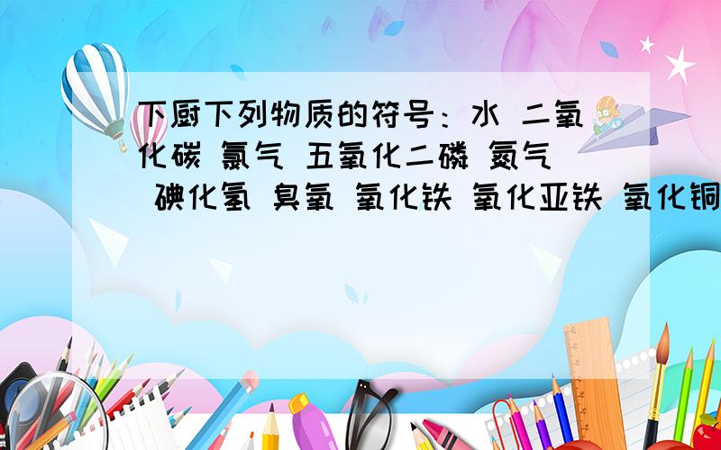 下厨下列物质的符号：水 二氧化碳 氯气 五氧化二磷 氮气 碘化氢 臭氧 氧化铁 氧化亚铁 氧化铜 氢气 二氧化硫 硫化氢 一氧化碳 氧化钠 二氧化锰 氯化氢 氧化银 氯化钾 氯化铝 氧化钙 硫化