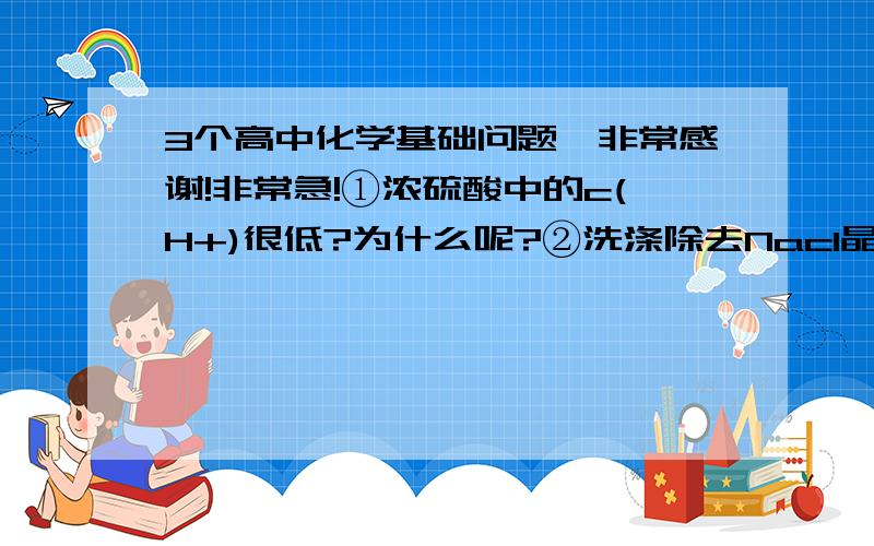 3个高中化学基础问题,非常感谢!非常急!①浓硫酸中的c(H+)很低?为什么呢?②洗涤除去Nacl晶体表面附带的少量kcl,选用试剂为 【75%乙醇 】.为什么用乙醇?乙醇在这里有什么用?③某气体能使湿润