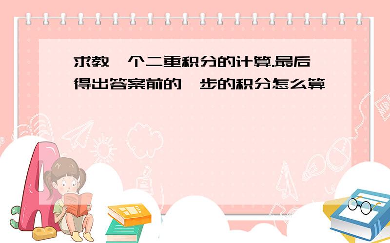 求教一个二重积分的计算.最后得出答案前的一步的积分怎么算