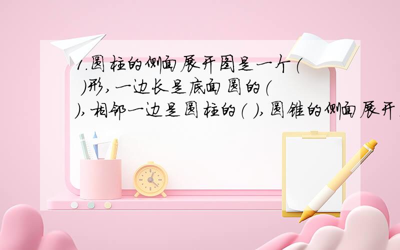 1.圆柱的侧面展开图是一个( )形,一边长是底面圆的（ ）,相邻一边是圆柱的（ ）,圆锥的侧面展开图是（ ）形,地面周长是（ ）2.将一个正方体的表面沿某些棱剪开.展成一个平面图形,至少要