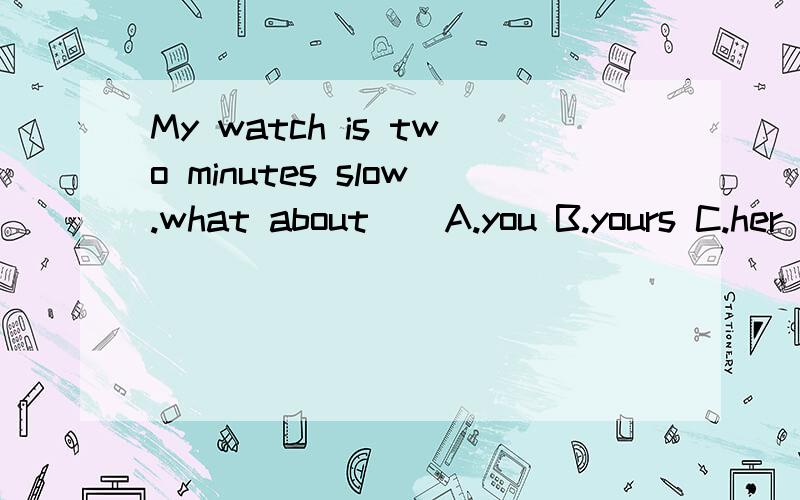 My watch is two minutes slow.what about ( A.you B.yours C.her D.she