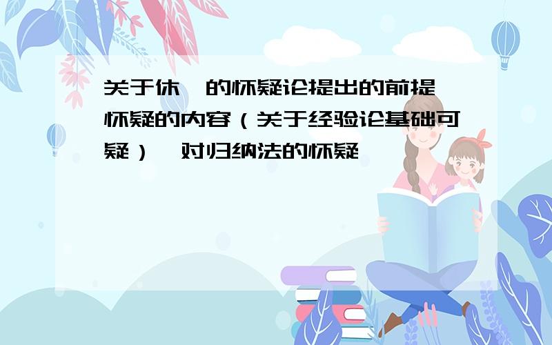 关于休谟的怀疑论提出的前提,怀疑的内容（关于经验论基础可疑）,对归纳法的怀疑