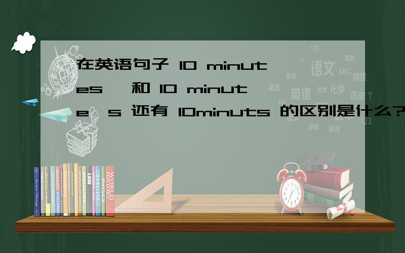 在英语句子 10 minutes' 和 10 minute's 还有 10minuts 的区别是什么?It's about 10 m_____ ride to get there by bike.在这个句子里应该填哪个?为什么?请好人们解释下10 minutes' 和 10 minute's 还有 10minuts 的区别、