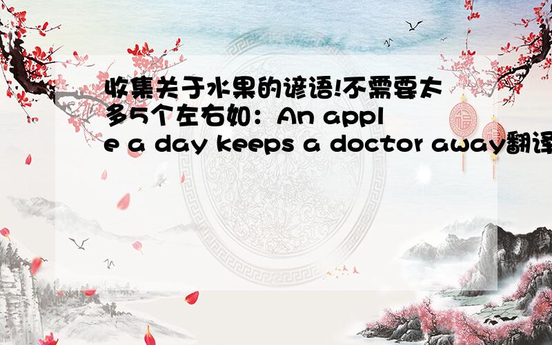 收集关于水果的谚语!不需要太多5个左右如：An apple a day keeps a doctor away翻译一下上面这段话!水果的谚语必须是英语