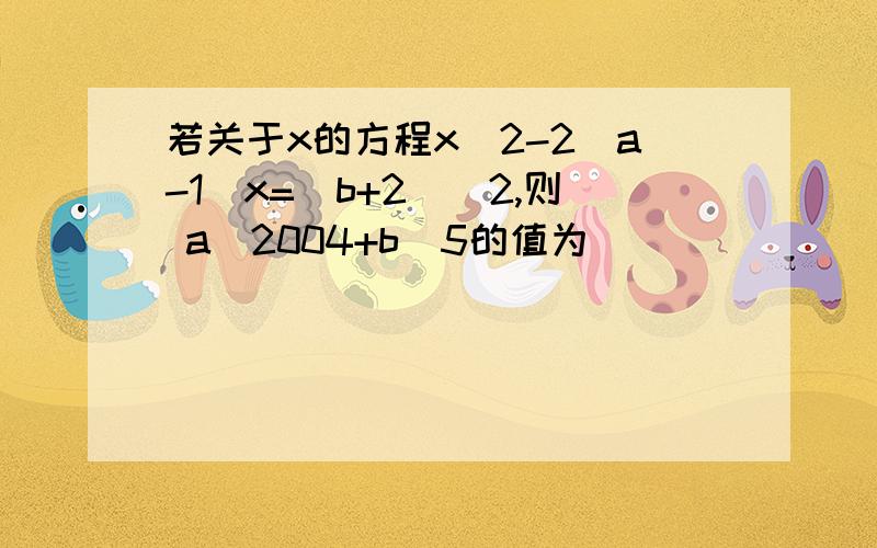 若关于x的方程x^2-2(a-1)x=(b+2)^2,则 a^2004+b^5的值为