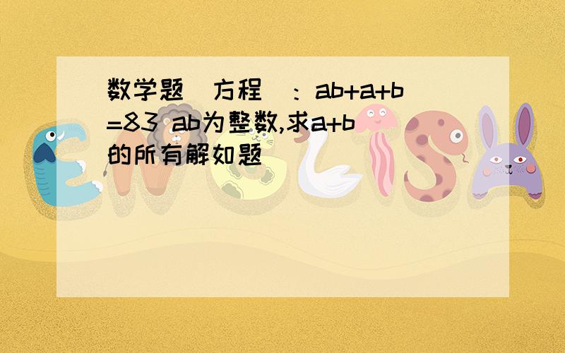 数学题（方程）：ab+a+b=83 ab为整数,求a+b的所有解如题