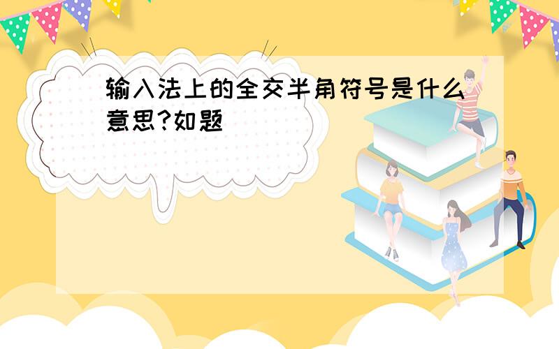 输入法上的全交半角符号是什么意思?如题