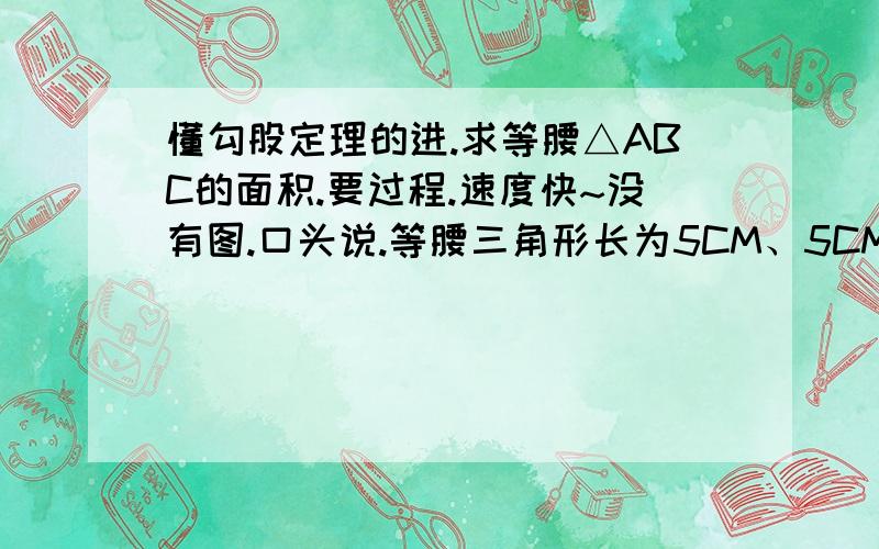 懂勾股定理的进.求等腰△ABC的面积.要过程.速度快~没有图.口头说.等腰三角形长为5CM、5CM、6CM.好像应该还要做辅佐线