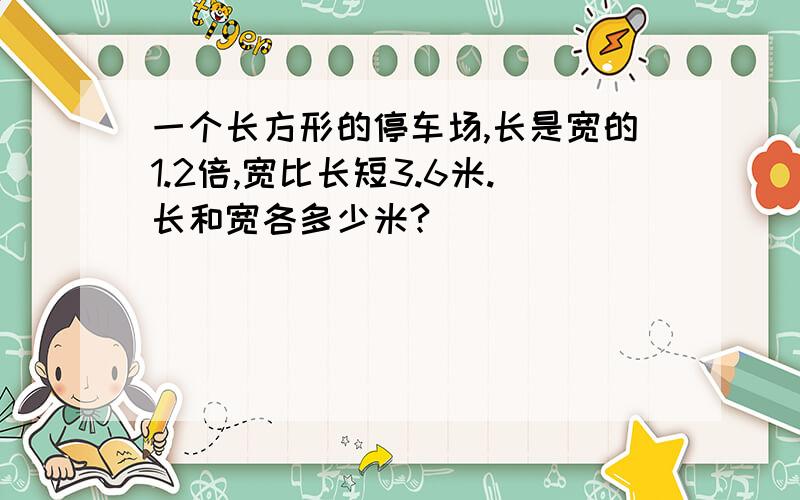 一个长方形的停车场,长是宽的1.2倍,宽比长短3.6米.长和宽各多少米?