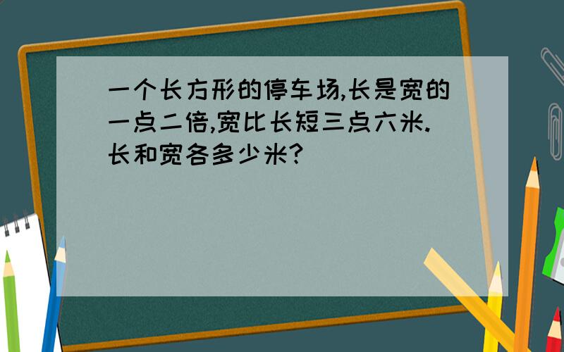 一个长方形的停车场,长是宽的一点二倍,宽比长短三点六米.长和宽各多少米?