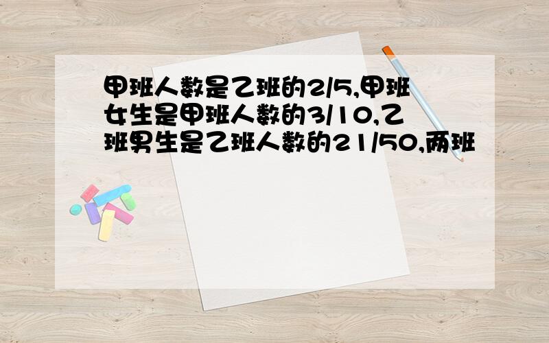 甲班人数是乙班的2/5,甲班女生是甲班人数的3/10,乙班男生是乙班人数的21/50,两班