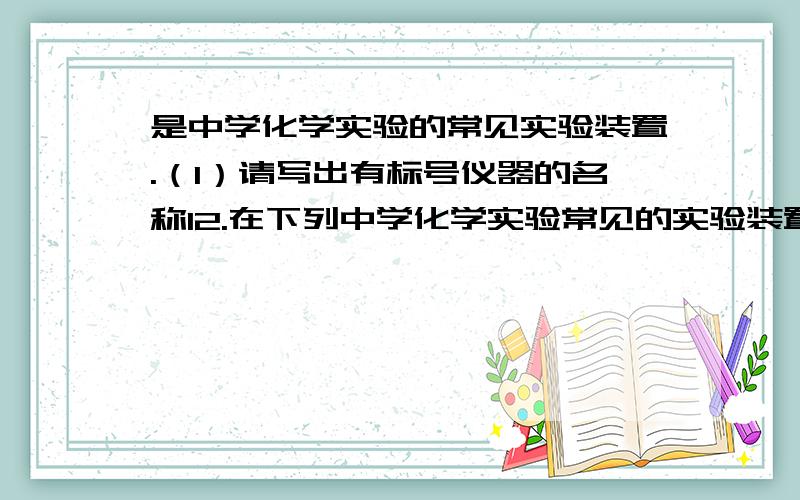 是中学化学实验的常见实验装置.（1）请写出有标号仪器的名称12.在下列中学化学实验常见的实验装置中. （1）请写出有标号仪器的名称：①__  ；②__ （2）若制取的一种气体是氧气,应选用