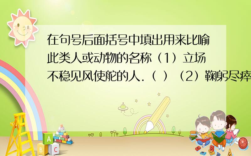 在句号后面括号中填出用来比喻此类人或动物的名称（1）立场不稳见风使舵的人.（ ）（2）鞠躬尽瘁为民造福的人.（ ）（3）德才兼备大有作为的人.（ ）