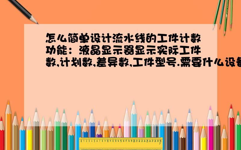 怎么简单设计流水线的工件计数功能：液晶显示器显示实际工件数,计划数,差异数,工件型号.需要什么设备,因为以前用PLC用过,只是这次没有PLC,又不想因为这个计数特意买个PLC,所以想问各位