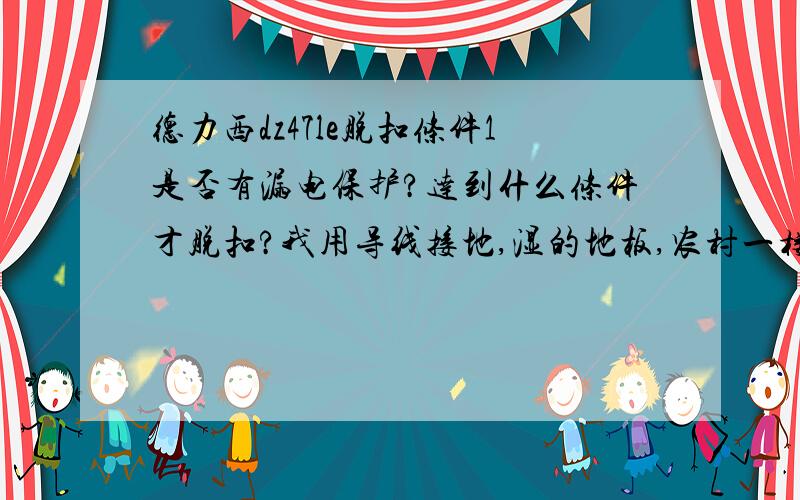 德力西dz47le脱扣条件1是否有漏电保护?达到什么条件才脱扣?我用导线接地,湿的地板,农村一楼,不脱扣?为什么?2是否选择不当?230伏,双进双出.c50,家庭用电这个数是否太大?用作1800w潜水泵可以吗