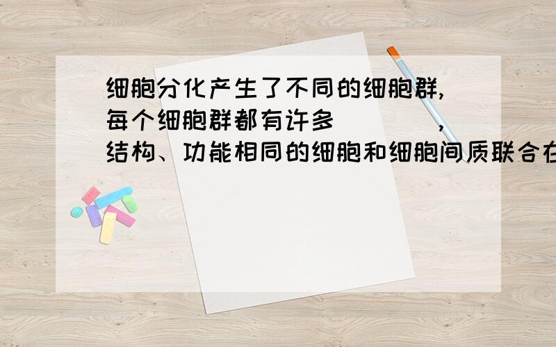 细胞分化产生了不同的细胞群,每个细胞群都有许多____,结构、功能相同的细胞和细胞间质联合在一起形成的,这样的细胞群称为_____.