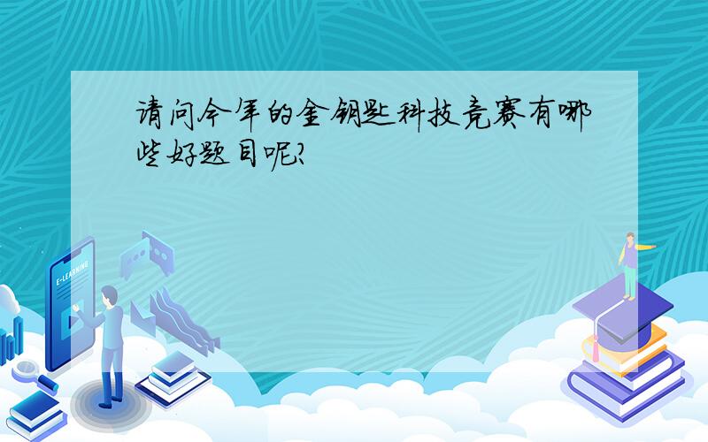 请问今年的金钥匙科技竞赛有哪些好题目呢?