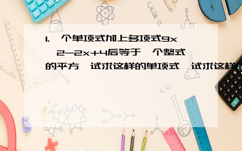 1.一个单项式加上多项式9x^2-2x+4后等于一个整式的平方,试求这样的单项式,试求这样的单项式（请写三个）2.已知x^2+2x-1=0,则3x^2+6x+2009=_______,x^3+3x^2+x+5______,x^2+1/x^2=_______,则x^2/x^4+3x^2+1=_______.