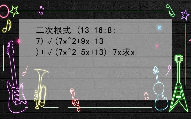 二次根式 (13 16:8:7)√(7x^2+9x=13)+√(7x^2-5x+13)=7x求x