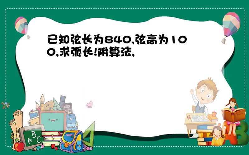 已知弦长为840,弦高为100,求弧长!附算法,