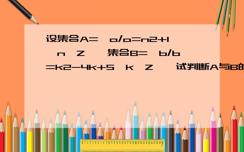 设集合A={a/a=n2+1,n∈Z},集合B={b/b=k2-4k+5,k∈Z},试判断A与B的关系