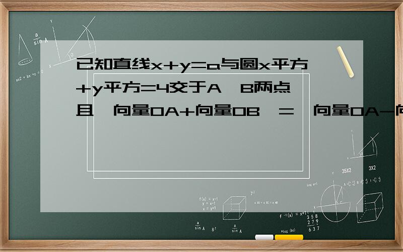 已知直线x+y=a与圆x平方+y平方=4交于A、B两点,且∣向量OA+向量OB∣=∣向量OA-向量OB∣,其中O为原点,求实数a的值