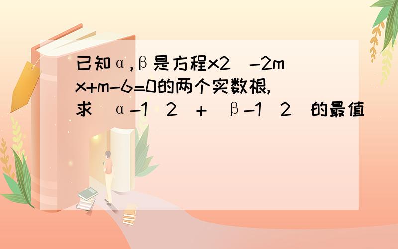 已知α,β是方程x2^-2mx+m-6=0的两个实数根,求(α-1)2^+(β-1)2^的最值