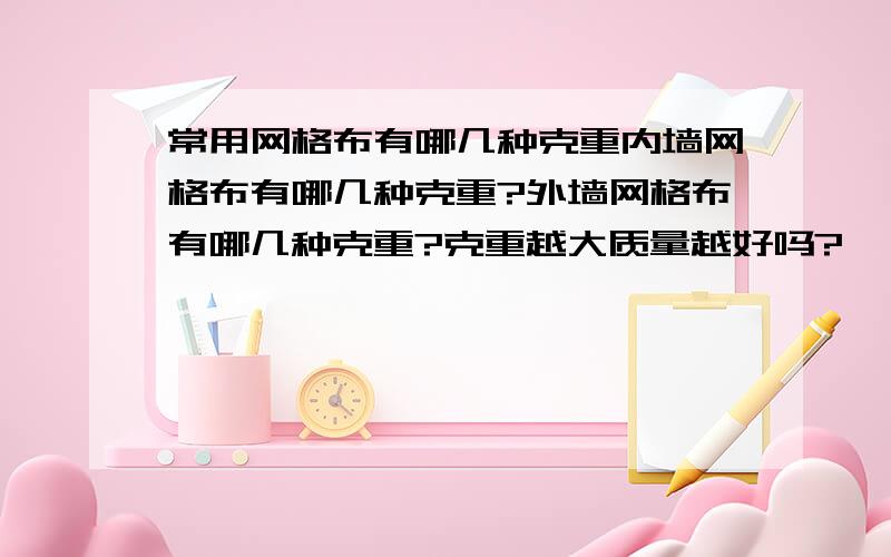 常用网格布有哪几种克重内墙网格布有哪几种克重?外墙网格布有哪几种克重?克重越大质量越好吗?