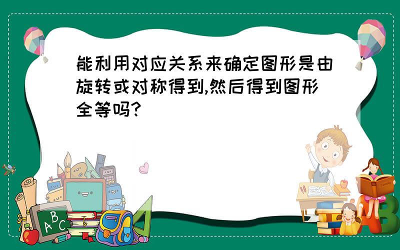 能利用对应关系来确定图形是由旋转或对称得到,然后得到图形全等吗?