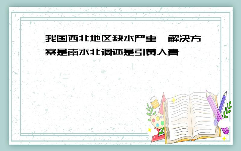 我国西北地区缺水严重,解决方案是南水北调还是引黄入青