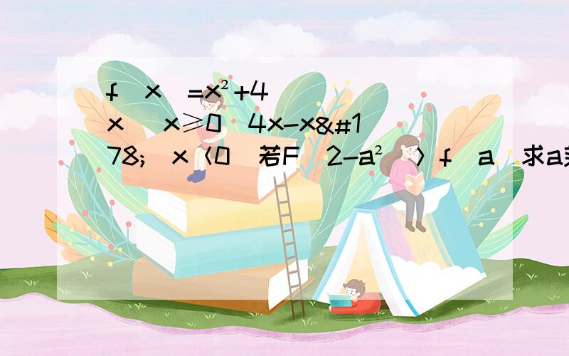 f（x）=x²+4x （x≥0)4x-x²（x＜0）若F(2-a²)＞f（a）求a范围上面的是分段函数谁最快给谁分