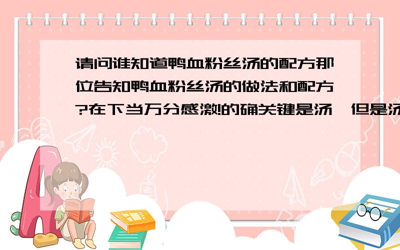 请问谁知道鸭血粉丝汤的配方那位告知鸭血粉丝汤的做法和配方?在下当万分感激!的确关键是汤,但是汤里面的调料是如何配的?