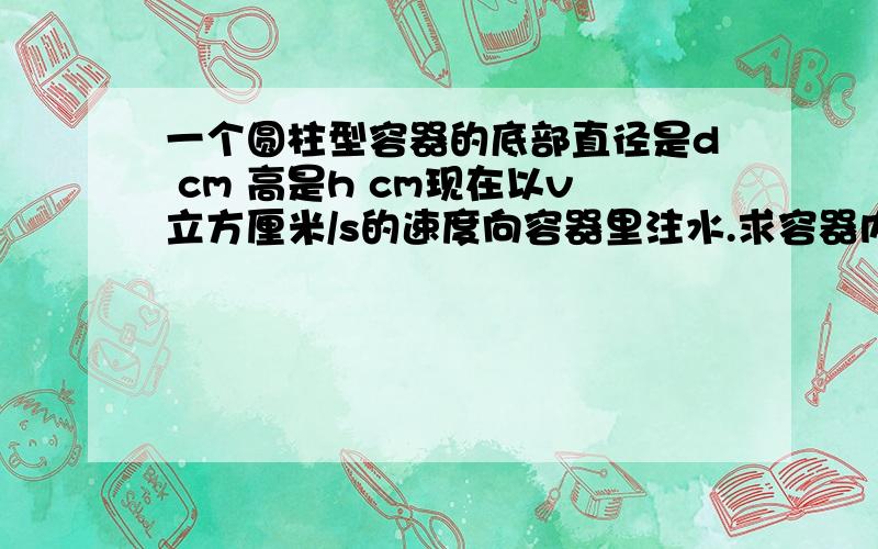 一个圆柱型容器的底部直径是d cm 高是h cm现在以v立方厘米/s的速度向容器里注水.求容器内溶液的高度x cm关于注入溶液的时间t s的函数关系式,并写出函数的定义域和值域