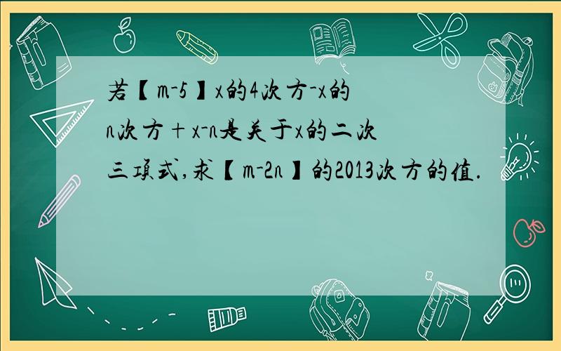 若【m-5】x的4次方-x的n次方+x-n是关于x的二次三项式,求【m-2n】的2013次方的值.