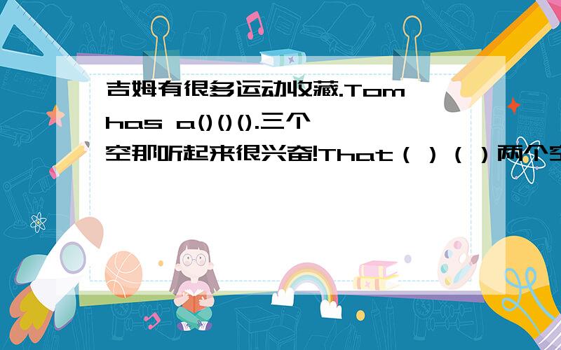 吉姆有很多运动收藏.Tom has a()()().三个空那听起来很兴奋!That（）（）两个空