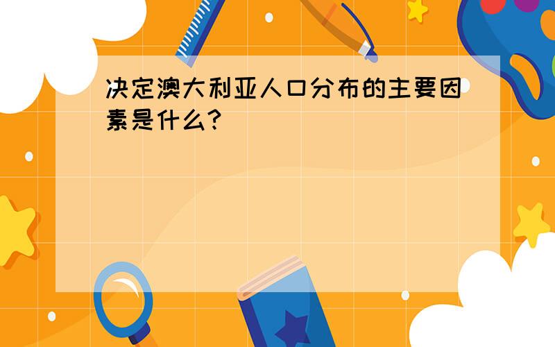 决定澳大利亚人口分布的主要因素是什么?