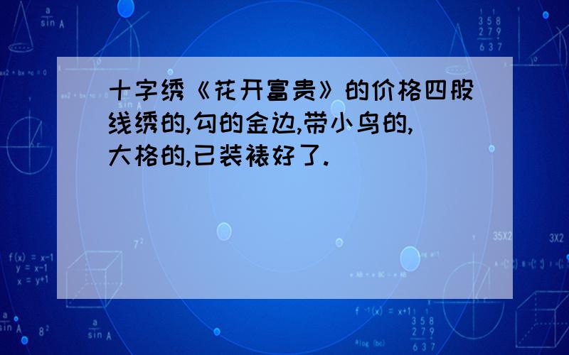 十字绣《花开富贵》的价格四股线绣的,勾的金边,带小鸟的,大格的,已装裱好了.