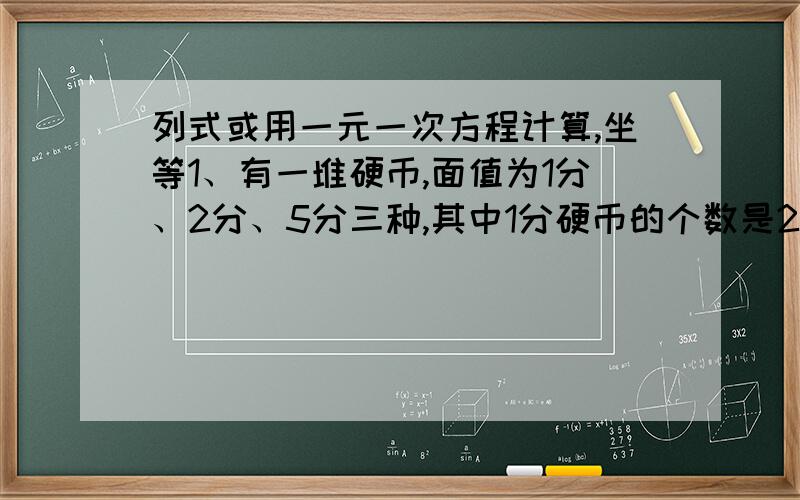 列式或用一元一次方程计算,坐等1、有一堆硬币,面值为1分、2分、5分三种,其中1分硬币的个数是2分硬币个数的11倍.已知这堆硬币的面值总和是1元,那么5分硬币有多少个?2、甲乙丙三种书,若购