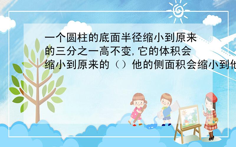 一个圆柱的底面半径缩小到原来的三分之一高不变,它的体积会缩小到原来的（）他的侧面积会缩小到他的（）