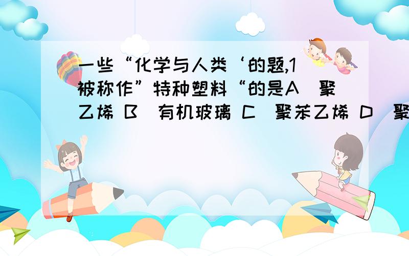 一些“化学与人类‘的题,1）被称作”特种塑料“的是A）聚乙烯 B）有机玻璃 C）聚苯乙烯 D）聚四氟乙烯2）下列关于表面活性剂分类说法错误的是A）肥皂中是阴离子型表面活性剂B）柔顺剂