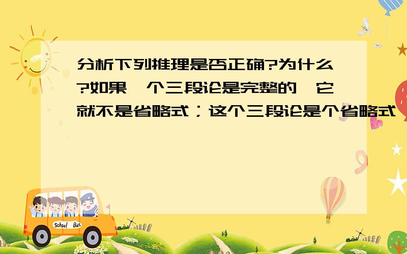 分析下列推理是否正确?为什么?如果一个三段论是完整的,它就不是省略式；这个三段论是个省略式,所以它不是完整的. 只有口齿清楚,才能当语音教师；李某口齿清楚,所以李某可以当语音教