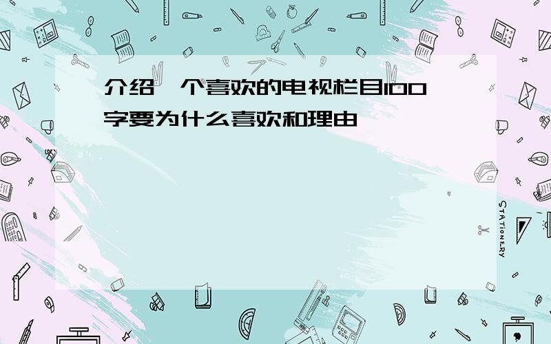 介绍一个喜欢的电视栏目100字要为什么喜欢和理由