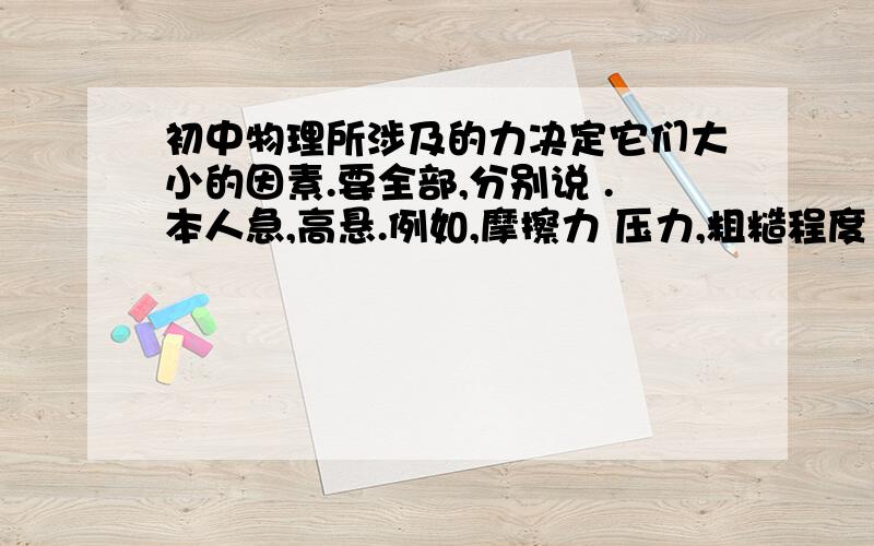 初中物理所涉及的力决定它们大小的因素.要全部,分别说 .本人急,高悬.例如,摩擦力 压力,粗糙程度 对了,还有决定其他物理量大小的因素也说一下.就像功,能,功率,压强什么的,为物理事业而奋