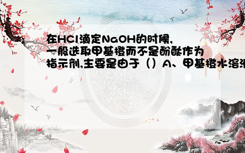 在HCl滴定NaOH的时候,一般选取甲基橙而不是酚酞作为指示剂,主要是由于（）A、甲基橙水溶液好B、甲基橙终点二氧化碳影响小C、甲基橙变色范围窄D、甲基橙是双指示剂但是为什么呢?