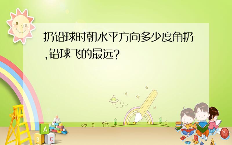 扔铅球时朝水平方向多少度角扔,铅球飞的最远?