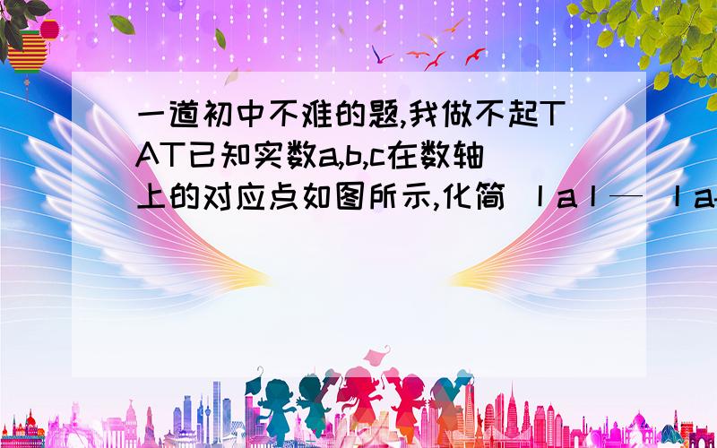 一道初中不难的题,我做不起TAT已知实数a,b,c在数轴上的对应点如图所示,化简 丨a丨— 丨a-b丨 + 丨c-a丨+丨b-c丨图：———a—————b——0————c————