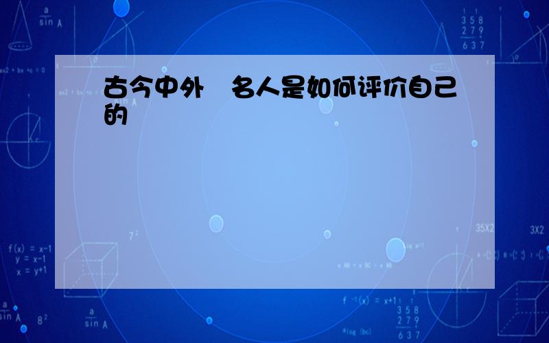 古今中外旳名人是如何评价自己的